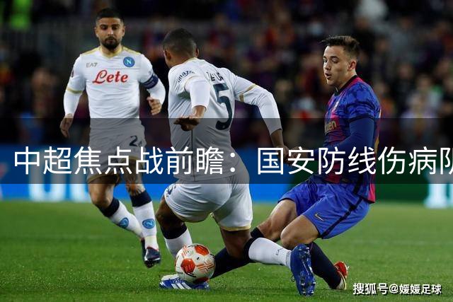 中超焦点战前瞻：国安防线伤病阴云笼罩 深圳锋霸来势汹汹