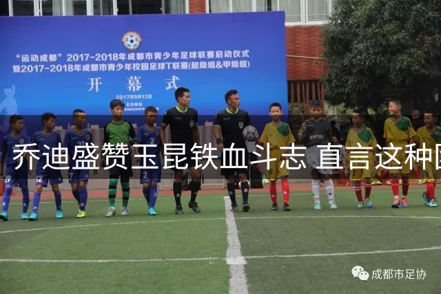 乔迪盛赞玉昆铁血斗志 直言这种团队精神中国足坛罕见