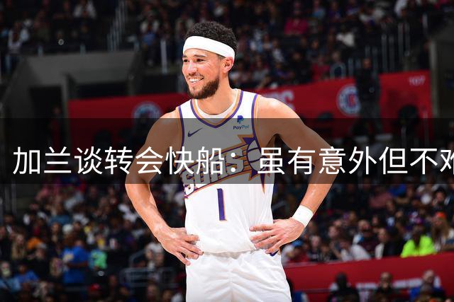 加兰谈转会快船：虽有意外但不难适应