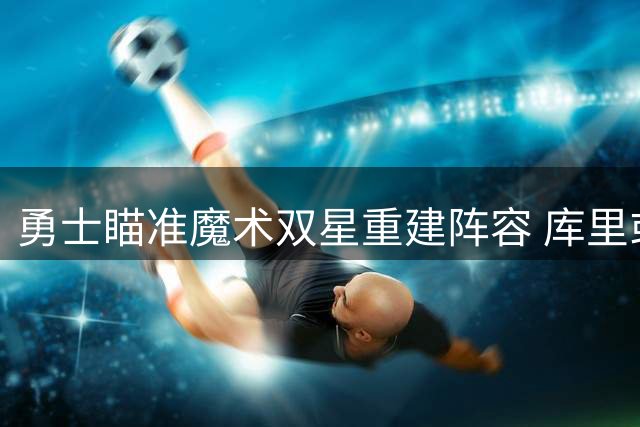 勇士瞄准魔术双星重建阵容 库里或将迎来最强搭档