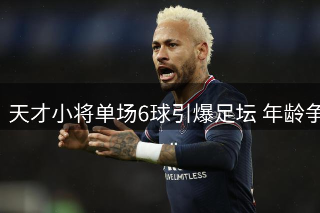 天才小将单场6球引爆足坛 年龄争议背后暗藏青训体系隐忧