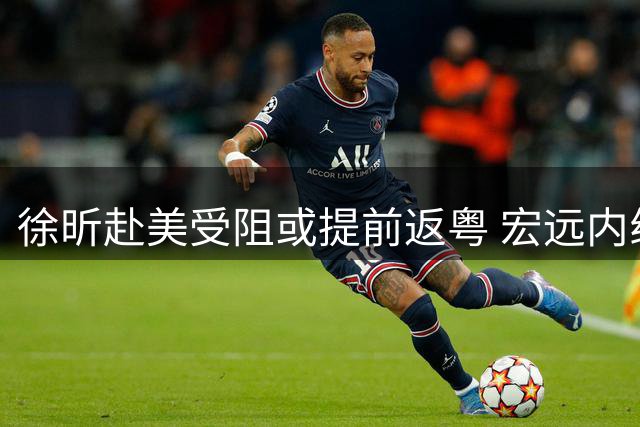 徐昕赴美受阻或提前返粤 宏远内线困境迎转机