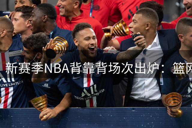 新赛季NBA背靠背场次出炉：篮网鹈鹕居首 76人场次最少