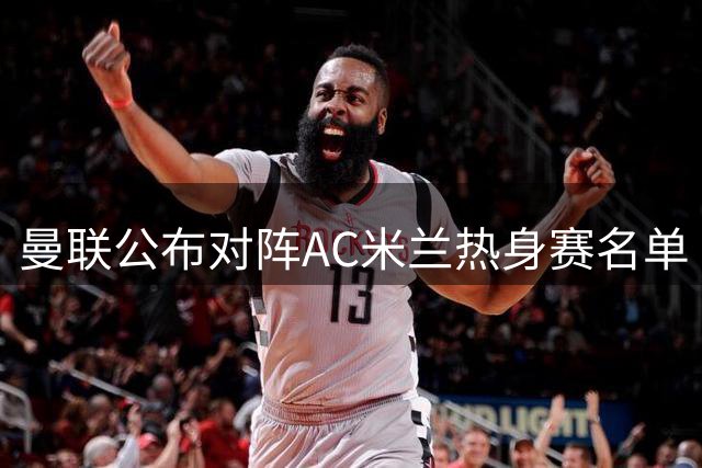 曼联公布对阵AC米兰热身赛名单 拉什福德复出迎战旧帅