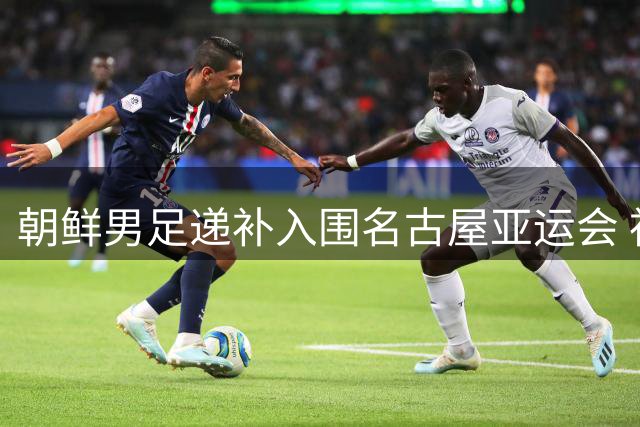 朝鲜男足递补入围名古屋亚运会 神秘之师能否再现昔日荣光？