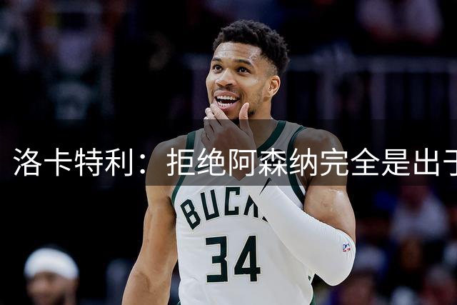 洛卡特利：拒绝阿森纳完全是出于内心的选择，只想去尤文