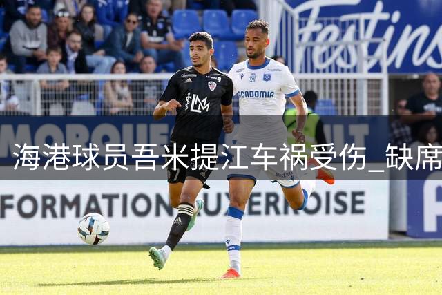 海港球员吾米提江车祸受伤 缺席本轮中超赛事