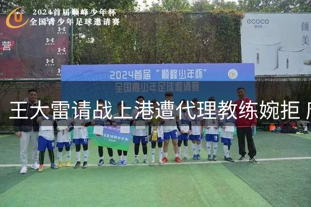 王大雷请战上港遭代理教练婉拒 唐田保护爱将获外界肯定