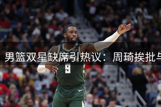 男篮双星缺席引热议：周琦挨批与赵睿受捧的背后差异