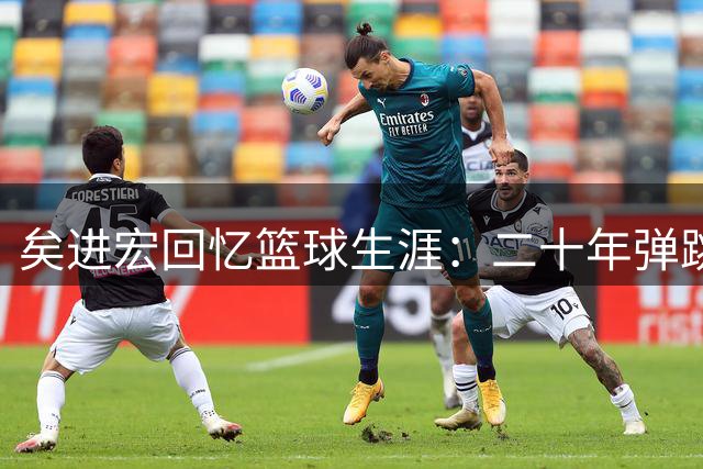 矣进宏回忆篮球生涯：二十年弹跳力惊人蜕变
