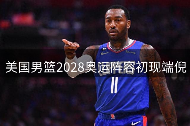 美国男篮2028奥运阵容初现端倪 五位球星提前表态备战洛杉矶