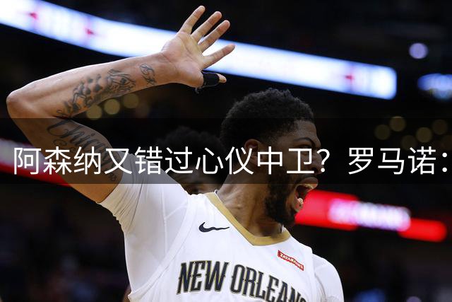 阿森纳又错过心仪中卫？罗马诺：迪奥曼德正与诺丁汉森林深入谈判