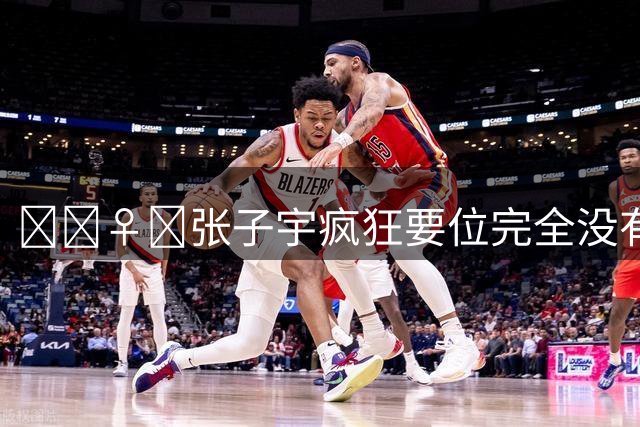 🤦‍♀️张子宇疯狂要位完全没有单打机会 出现1次失误被换下场
