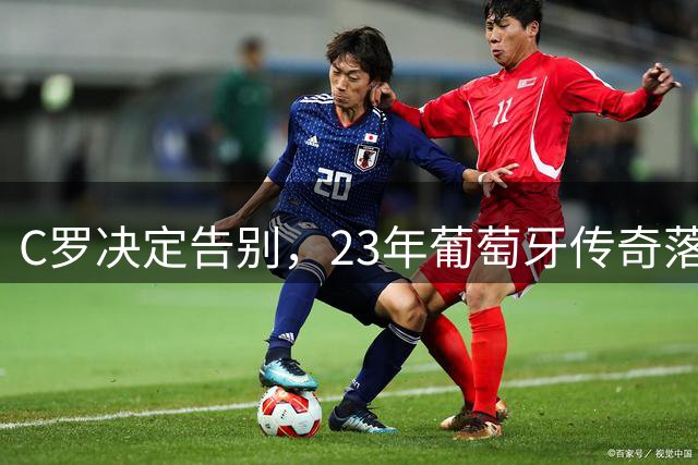 C罗决定告别，23年葡萄牙传奇落幕！