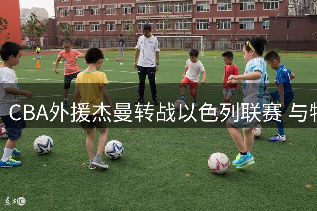 CBA外援杰曼转战以色列联赛 与特拉维夫夏普尔签约一年