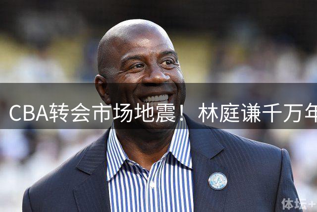CBA转会市场地震！林庭谦千万年薪转战台湾联赛，首钢豪签双外援