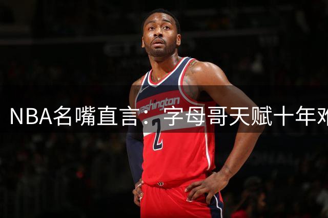 NBA名嘴直言：字母哥天赋十年难遇 新赛季有望再创辉煌